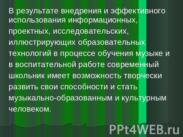 В результате внедрения и эффективного использования информационных, проектных, исследовательских, иллюстрирующих образовательных технологий в процессе обучения музыке и в воспитательной работе современный школьник имеет возможность творчески развить…