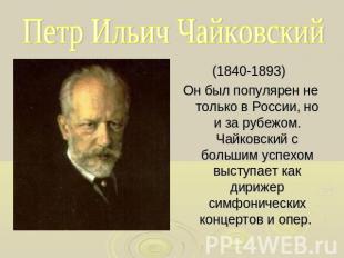 Петр Ильич Чайковский (1840-1893) Он был популярен не только в России, но и за р