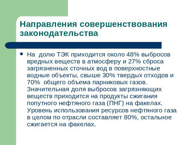 Направления совершенствования законодательства На долю ТЭК приходится около 48% выбросов вредных веществ в атмосферу и 27% сброса загрязненных сточных вод в поверхностные водные объекты, свыше 30% твердых отходов и 70% общего объема парниковых газов…