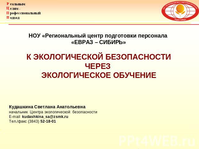 НОУ «Региональный центр подготовки персонала «ЕВРАЗ – СИБИРЬ» К ЭКОЛОГИЧЕСКОЙ БЕЗОПАСНОСТИ ЧЕРЕЗ ЭКОЛОГИЧЕСКОЕ ОБУЧЕНИЕ Кудашкина Светлана Анатольевна начальник Центра экологической безопасности E-mail kudashkina_sa@zsmk.ru Тел./факс (3843) 52-18-01