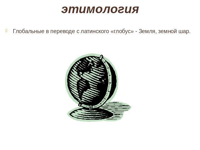 этимология Глобальные в переводе с латинского «глобус» - Земля, земной шар.