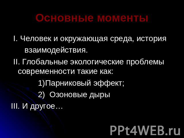 Основные моменты I. Человек и окружающая среда, история взаимодействия. II. Глобальные экологические проблемы современности такие как: 1)Парниковый эффект; 2) Озоновые дырыIII. И другое…