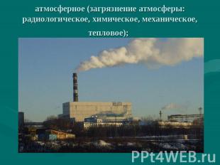 атмосферное (загрязнение атмосферы: радиологическое, химическое, механическое, т