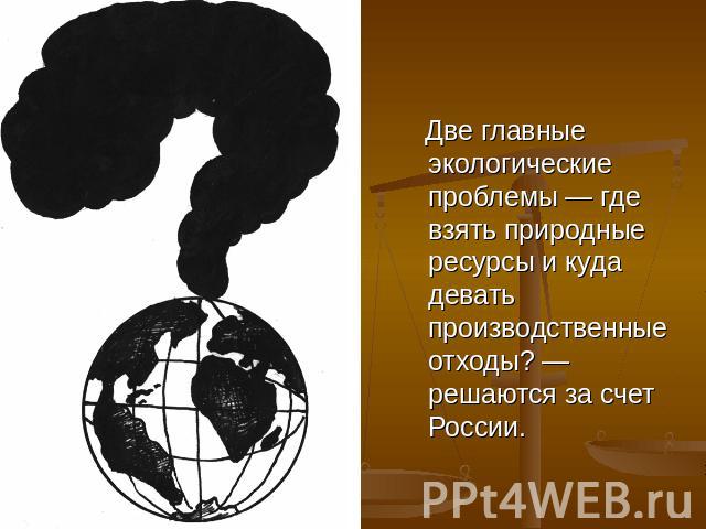 Две главные экологические проблемы — где взять природные ресурсы и куда девать производственные отходы? — решаются за счет России.
