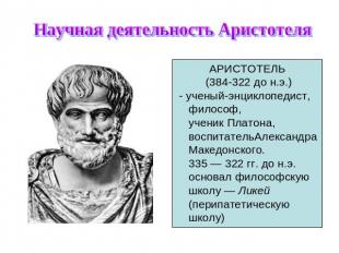 Научная деятельность Аристотеля АРИСТОТЕЛЬ (384-322 до н.э.) - ученый-энциклопед