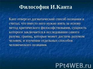 Философия И.Канта Кант отвергал догматический способ познания и считал, что вмес