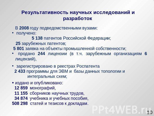 Результативность научных исследований и разработок В 2008 году подведомственными вузами: получено: 5 138 патентов Российской Федерации; 25 зарубежных патентов; 5 801 заявка на объекты промышленной собственности; продано 244 лицензии (в т.ч. зарубежн…