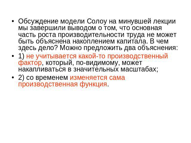 Обсуждение модели Солоу на минувшей лекции мы завершили выводом о том, что основная часть роста производительности труда не может быть объяснена накоплением капитала. В чем здесь дело? Можно предложить два объяснения:1) не учитывается какой-то произ…