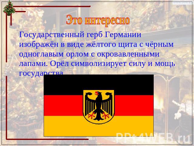Это интересно Государственный герб Германии изображён в виде жёлтого щита с чёрным одноглавым орлом с окровавленными лапами. Орёл символизирует силу и мощь государства.