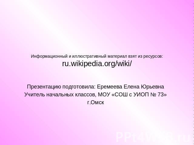 Информационный и иллюстративный материал взят из ресурсов: ru.wikipedia.org/wiki/ Презентацию подготовила: Еремеева Елена ЮрьевнаУчитель начальных классов, МОУ «СОШ с УИОП № 73»г.Омск