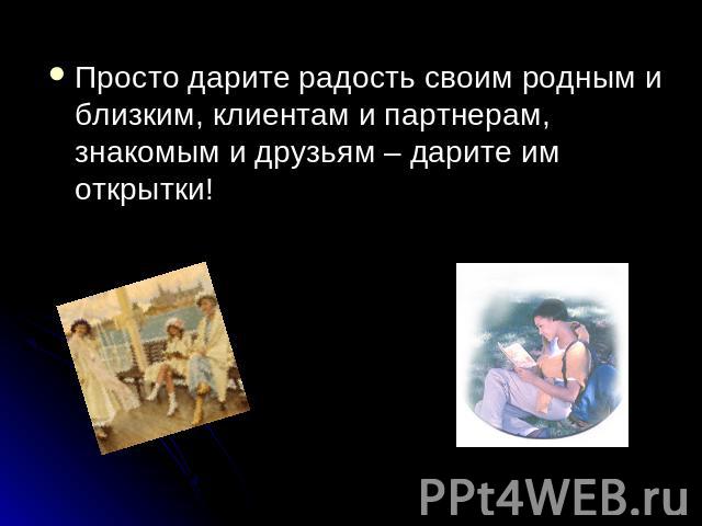 Просто дарите радость своим родным и близким, клиентам и партнерам, знакомым и друзьям – дарите им открытки!