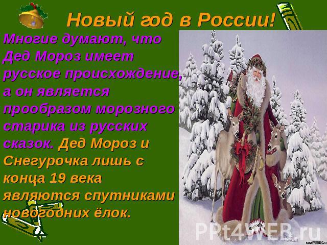 Новый год в России! Многие думают, что Дед Мороз имеет русское происхождение, а он является прообразом морозного старика из русских сказок. Дед Мороз и Снегурочка лишь с конца 19 века являются спутниками новогодних ёлок.