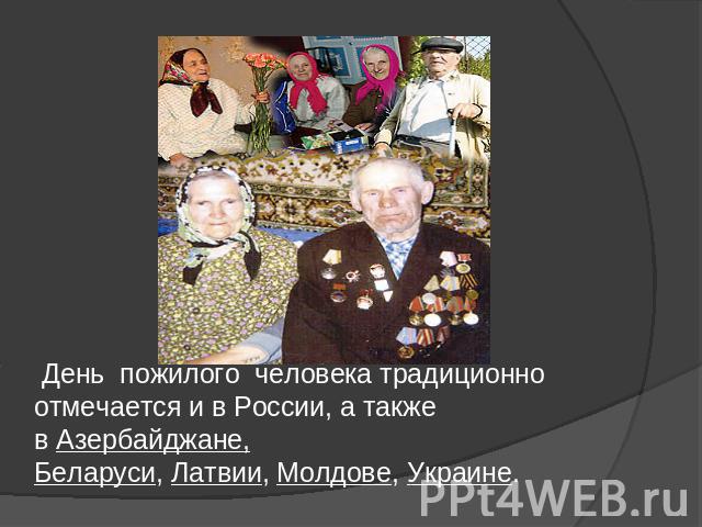 День пожилого человека традиционно отмечается и в России, а также в Азербайджане, Беларуси, Латвии, Молдове, Украине.