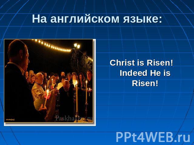 На английском языке: Christ is Risen! Indeed He is Risen!