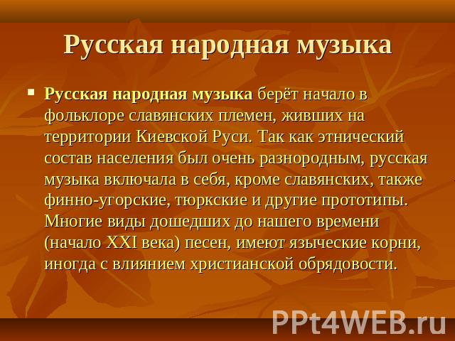 Русская народная музыка Русская народная музыка берёт начало в фольклоре славянских племен, живших на территории Киевской Руси. Так как этнический состав населения был очень разнородным, русская музыка включала в себя, кроме славянских, также финно-…