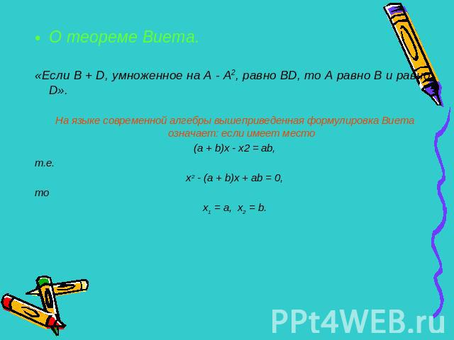 О теореме Виета.«Если В + D, умноженное на А - А2, равно ВD, то А равно В и равно D».На языке современной алгебры вышеприведенная формулировка Виета означает: если имеет место(а + b)х - х2 = ab,т.е.х2 - (а + b)х + аb = 0,тох1 = а, х2 = b.