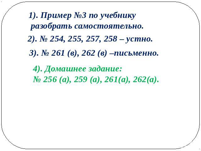 1). Пример №3 по учебнику разобрать самостоятельно.2). № 254, 255, 257, 258 – устно.3). № 261 (в), 262 (в) –письменно.4). Домашнее задание:№ 256 (а), 259 (а), 261(а), 262(а).