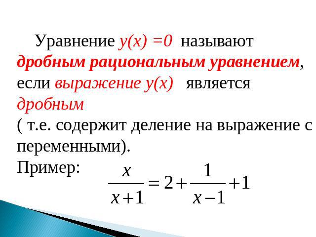 Уравнение y(x) =0 называют дробным рациональным уравнением, если выражение y(x) является дробным ( т.е. содержит деление на выражение с переменными).Пример: