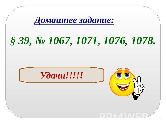 Домашнее задание:§ 39, № 1067, 1071, 1076, 1078.Удачи!!!!!
