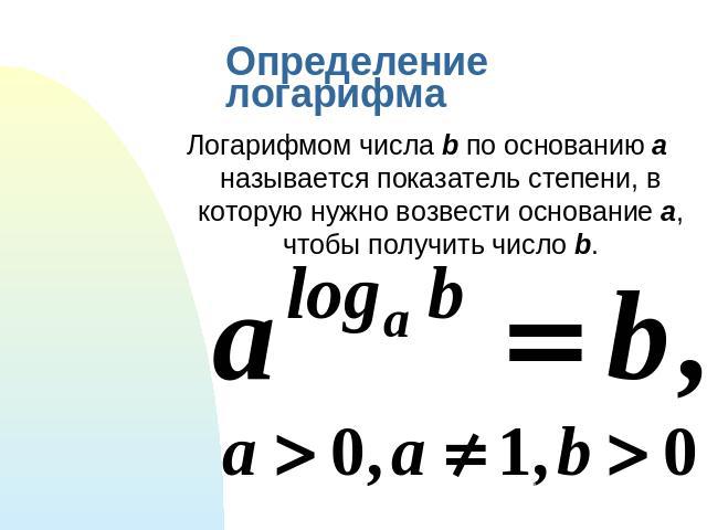 Определение логарифма Логарифмом числа b по основанию a называется показатель степени, в которую нужно возвести основание a, чтобы получить число b.