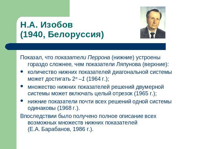 Н.А. Изобов(1940, Белоруссия) Показал, что показатели Перрона (нижние) устроены гораздо сложнее, чем показатели Ляпунова (верхние): количество нижних показателей диагональной системы может достигать 2ⁿ –1 (1964 г.);множество нижних показателей решен…