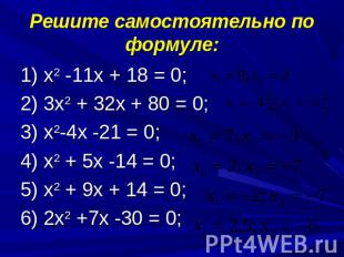 Решите самостоятельно по формуле: 1) х2 -11х + 18 = 0; 2) 3х2 + 32х + 80 = 0; 3)