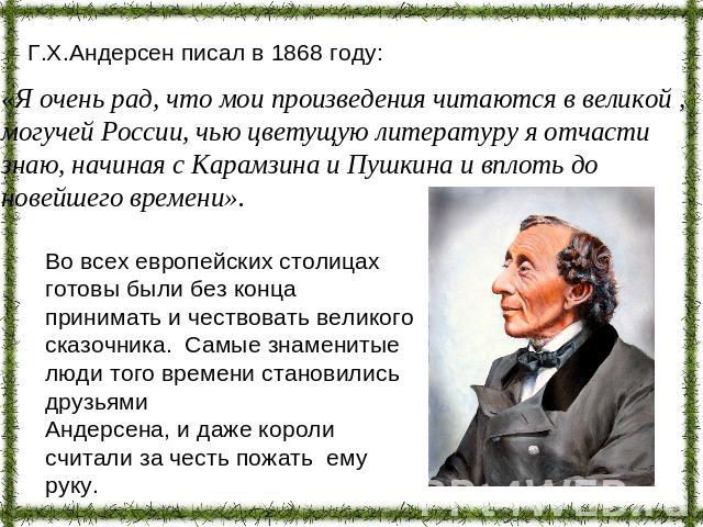 Г.Х.Андерсен писал в 1868 году: «Я очень рад, что мои произведения читаются в великой , могучей России, чью цветущую литературу я отчасти знаю, начиная с Карамзина и Пушкина и вплоть до новейшего времени». Во всех европейских столицах готовы были бе…