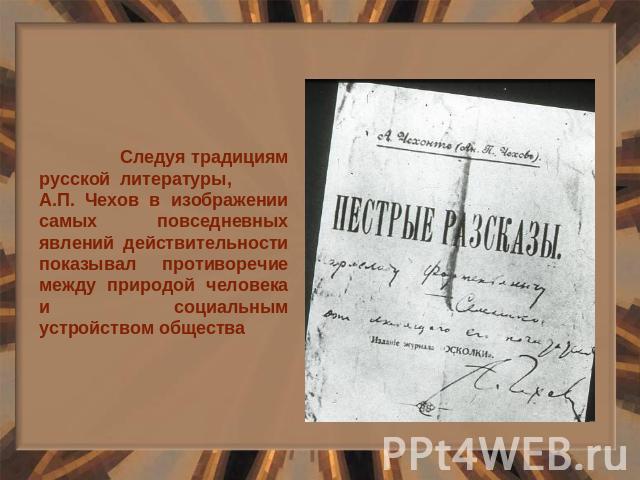 Следуя традициям русской литературы, А.П. Чехов в изображении самых повседневных явлений действительности показывал противоречие между природой человека и социальным устройством общества