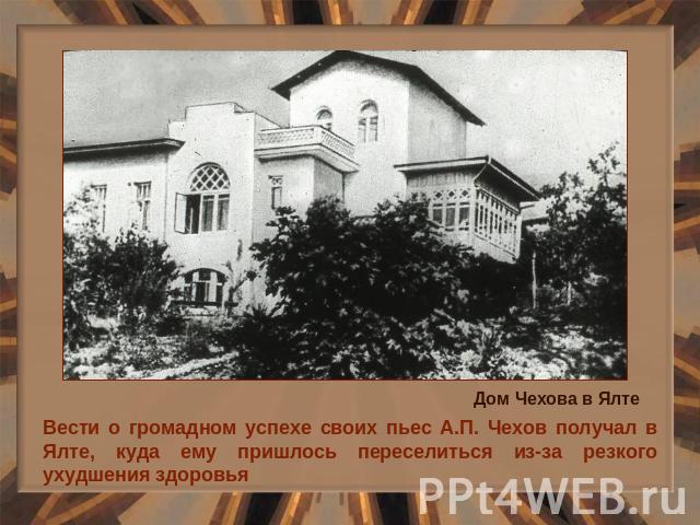 Вести о громадном успехе своих пьес А.П. Чехов получал в Ялте, куда ему пришлось переселиться из-за резкого ухудшения здоровья
