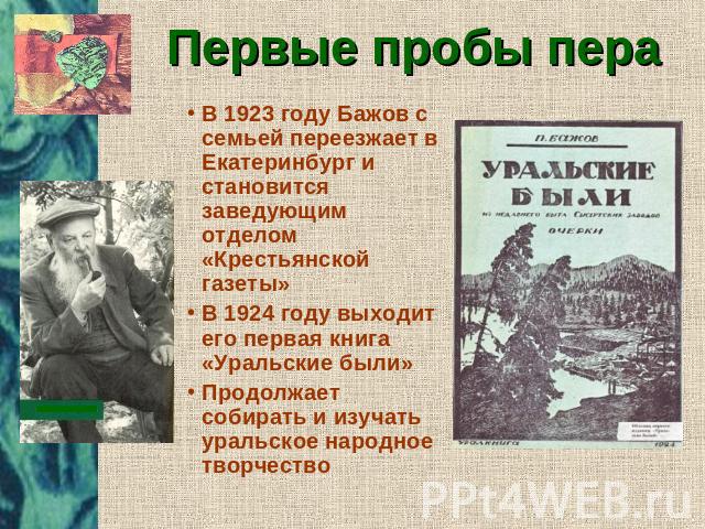 Первые пробы пера В 1923 году Бажов с семьей переезжает в Екатеринбург и становится заведующим отделом «Крестьянской газеты» В 1924 году выходит его первая книга «Уральские были» Продолжает собирать и изучать уральское народное творчество