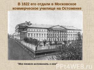 В 1822 его отдали в Московское коммерческое училище на Остоженке "Мне тяжело всп