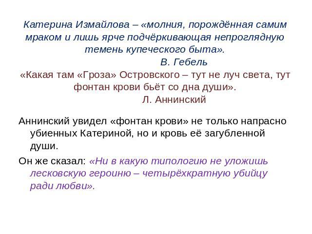 Катерина Измайлова – «молния, порождённая самим мраком и лишь ярче подчёркивающая непроглядную темень купеческого быта». В. Гебель«Какая там «Гроза» Островского – тут не луч света, тут фонтан крови бьёт со дна души». Л. Аннинский Аннинский увидел «ф…