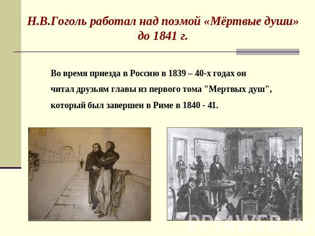 Н.В.Гоголь работал над поэмой «Мёртвые души» до 1841 г. Во время приезда в Россию в 1839 – 40-х годах он читал друзьям главы из первого тома 