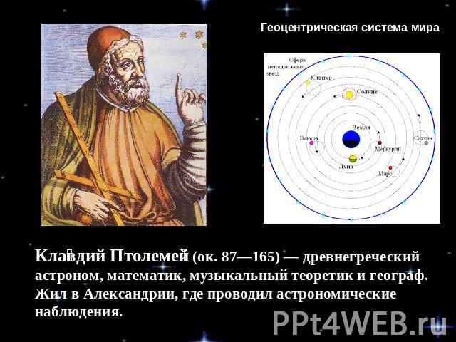 Геоцентрическая система мира Клавдий Птолемей (ок. 87—165) — древнегреческий астроном, математик, музыкальный теоретик и географ. Жил в Александрии, где проводил астрономические наблюдения.