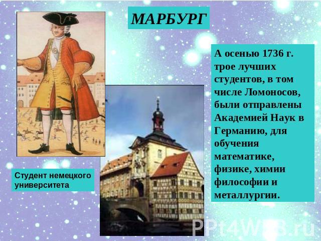 МАРБУРГ А осенью 1736 г. трое лучших студентов, в том числе Ломоносов, были отправлены Академией Наук в Германию, для обучения математике, физике, химии философии и металлургии. Студент немецкого университета