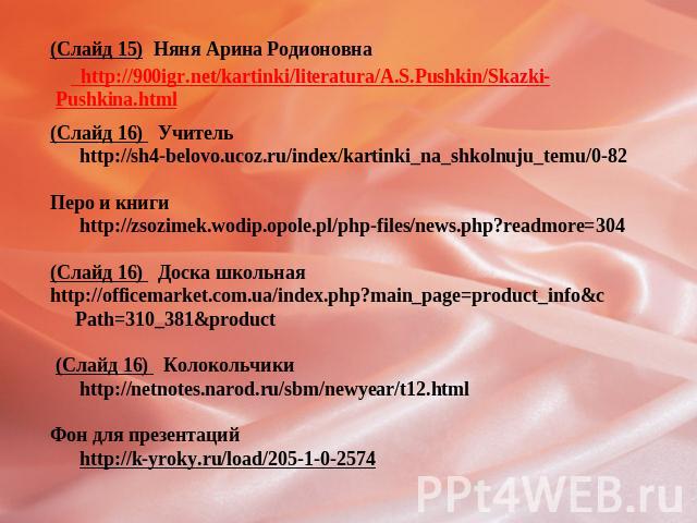 (Слайд 15) Няня Арина Родионовна http://900igr.net/kartinki/literatura/A.S.Pushkin/Skazki-Pushkina.html (Слайд 16) Учитель http://sh4-belovo.ucoz.ru/index/kartinki_na_shkolnuju_temu/0-82 Перо и книги http://zsozimek.wodip.opole.pl/php-files/news.php…