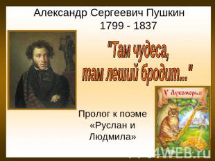 Александр Сергеевич Пушкин 1799 - 1837 "Там чудеса, там леший бродит..." Пролог