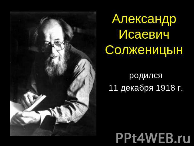 АлександрИсаевичСолженицын родился 11 декабря 1918 г.