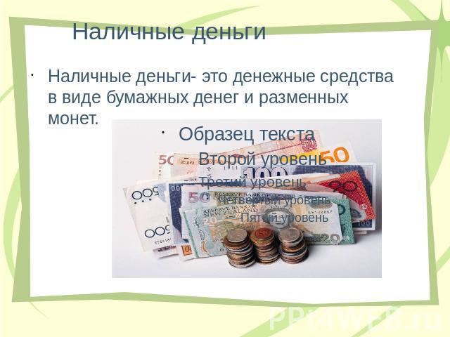 Наличные деньги Наличные деньги- это денежные средства в виде бумажных денег и разменных монет.