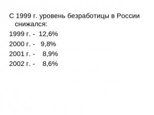 С 1999 г. уровень безработицы в России снижался: 1999 г. - 12,6% 2000 г. - 9,8%