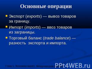 Основные операции Экспорт (exports) — вывоз товаровза границу. Импорт (imports)