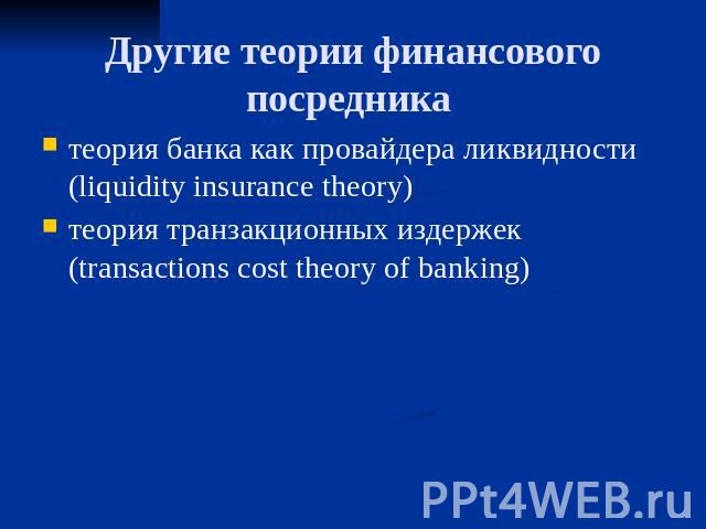 Другие теории финансового посредника теория банка как провайдера ликвидности (liquidity insurance theory) теория транзакционных издержек (transactions cost theory of banking)