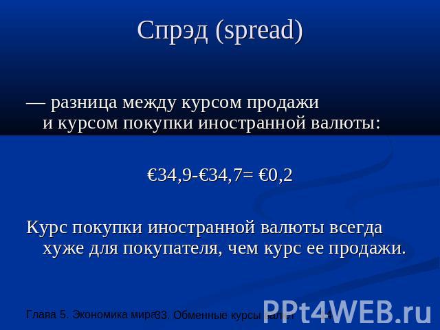Спрэд (spread) — разница между курсом продажии курсом покупки иностранной валюты: €34,9-€34,7= €0,2 Курс покупки иностранной валюты всегда хуже для покупателя, чем курс ее продажи.