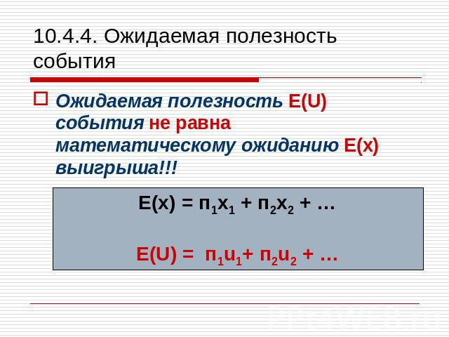 10.4.4. Ожидаемая полезность события Ожидаемая полезность E(U) события не равна математическому ожиданию E(x) выигрыша!!! Е(х) = п1х1 + п2х2 + … E(U) = п1u1+ п2u2 + …