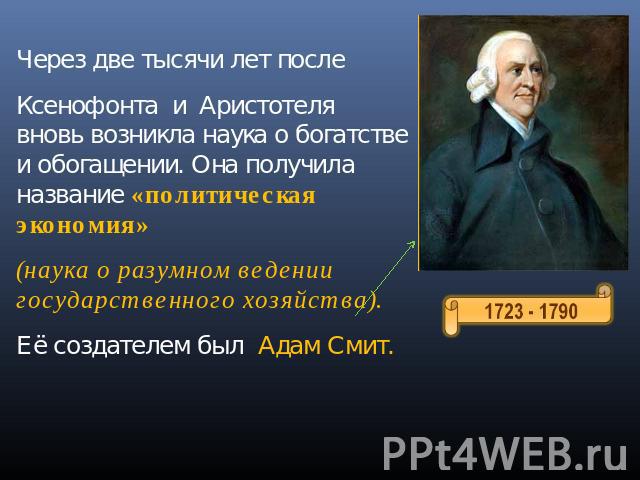 Через две тысячи лет после Ксенофонта и Аристотеля вновь возникла наука о богатстве и обогащении. Она получила название «политическая экономия» (наука о разумном ведении государственного хозяйства). Её создателем был Адам Смит.