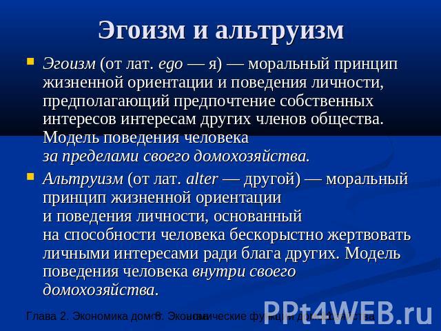 Эгоизм и альтруизм Эгоизм (от лат. ego — я) — моральный принцип жизненной ориентации и поведения личности, предполагающий предпочтение собственных интересов интересам других членов общества. Модель поведения человеказа пределами своего домохозяйства…