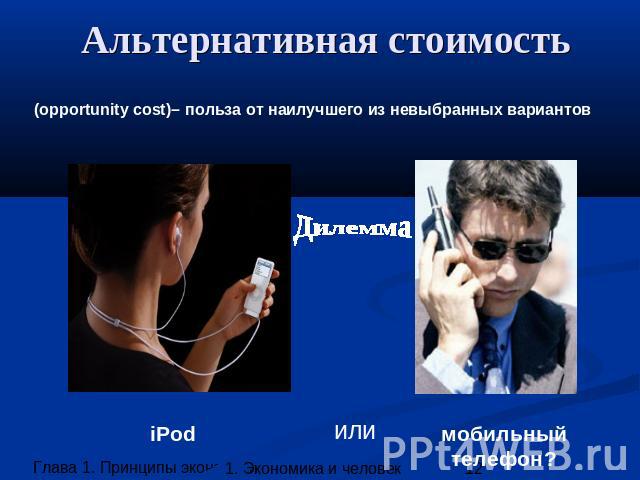 Альтернативная стоимость (opportunity cost)– польза от наилучшего из невыбранных вариантов мобильный телефон? iPod