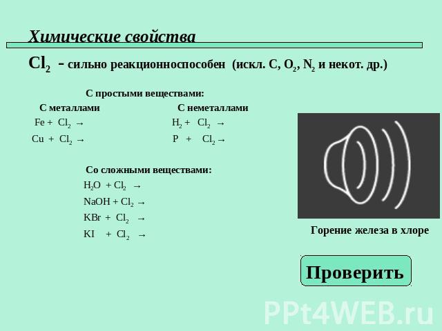 Химические свойства Cl2 - сильно реакционноспособен (искл. C, O2, N2 и некот. др.) С простыми веществами: С металлами С неметаллами Fe + Cl2 → H2 + Cl2 → Cu + Cl2 → P + Cl2 → Со сложными веществами: H2O + Cl2 → NaOH + Cl2 → KBr + Cl2 → KI + Cl2 →