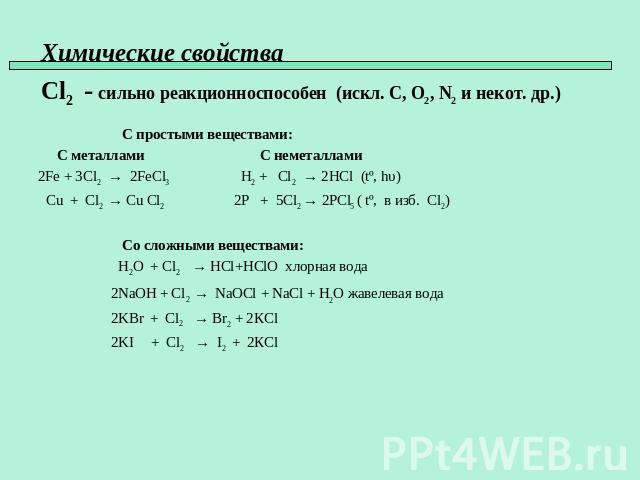 Химические свойства Cl2 - сильно реакционноспособен (искл. C, O2, N2 и некот. др.) С простыми веществами: С металлами С неметаллами 2Fe + 3Cl2 → 2FeCl3 H2 + Cl2 → 2HCl (tº, hυ) Cu + Cl2 → Cu Cl2 2P + 5Cl2 → 2PCl5 ( tº, в изб. Сl2) Со сложными вещест…