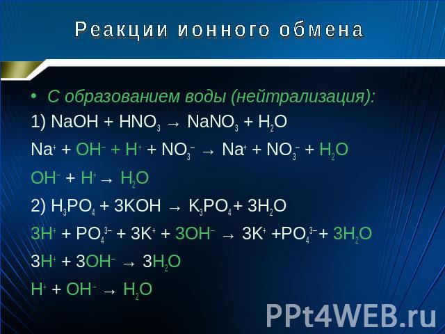 Реакции ионного обмена С образованием воды (нейтрализация): 1) NaOH + HNO3 → NaNO3 + H2O Na+ + OH─ + H+ + NO3─ → Na+ + NO3─ + H2O OH─ + H+ → H2O 2) H3PO4 + 3KOH → K3PO4 + 3H2O 3H+ + PO43─ + 3K+ + 3OH─ → 3K+ +PO43─ + 3H2O 3H+ + 3OH─ → 3H2O H+ + OH─ → H2O